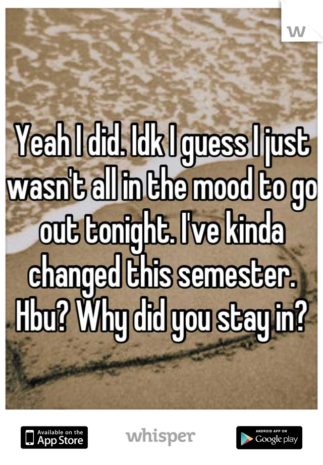 Yeah I did. Idk I guess I just wasn't all in the mood to go out tonight. I've kinda changed this semester. Hbu? Why did you stay in?