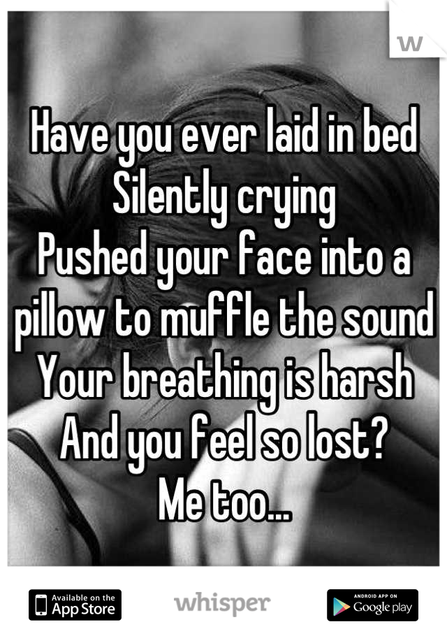Have you ever laid in bed
Silently crying
Pushed your face into a pillow to muffle the sound
Your breathing is harsh
And you feel so lost?
Me too...