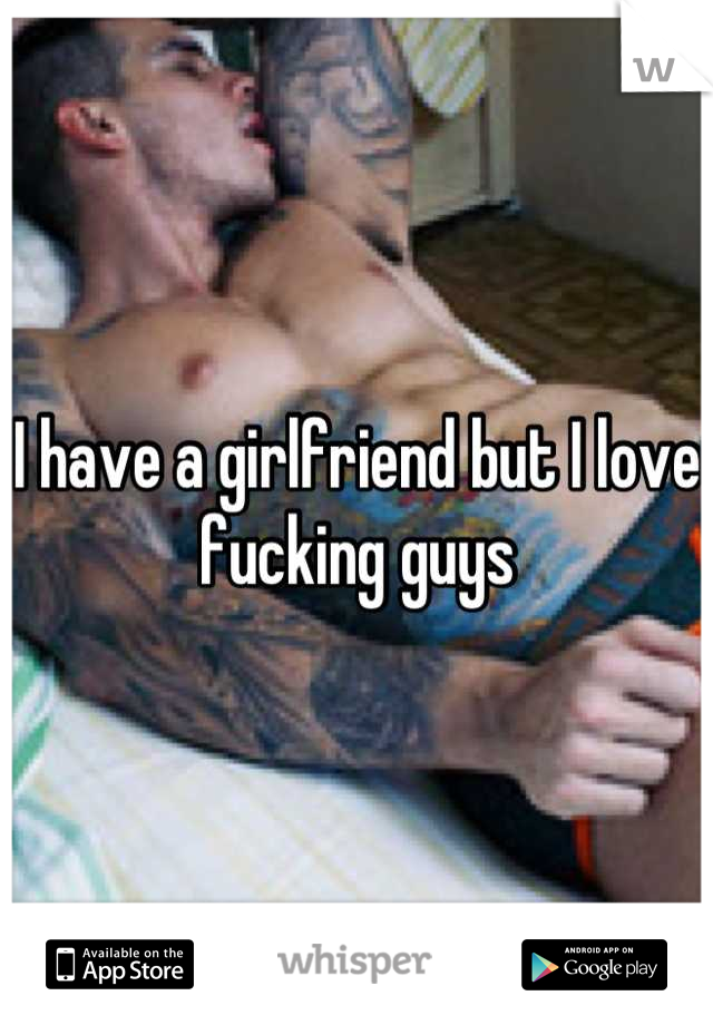 I have a girlfriend but I love fucking guys