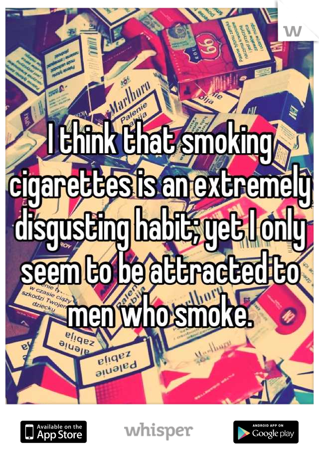 I think that smoking cigarettes is an extremely disgusting habit; yet I only seem to be attracted to men who smoke.