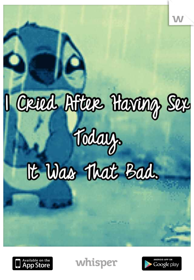 I Cried After Having Sex Today. 
It Was That Bad. 