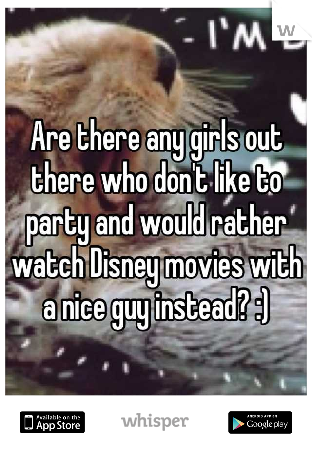Are there any girls out there who don't like to party and would rather watch Disney movies with a nice guy instead? :)