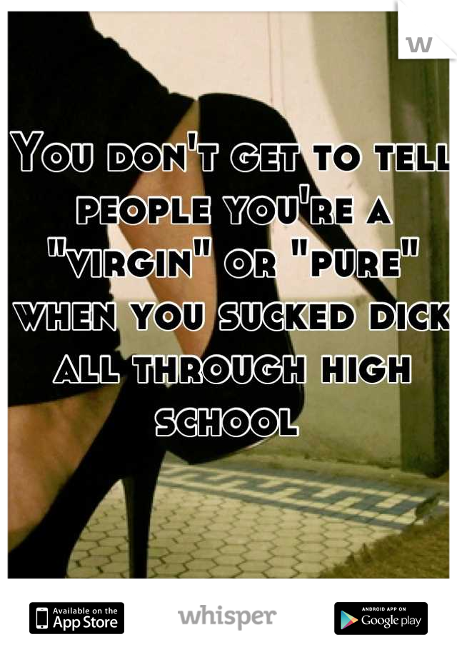 You don't get to tell people you're a "virgin" or "pure" when you sucked dick all through high school 