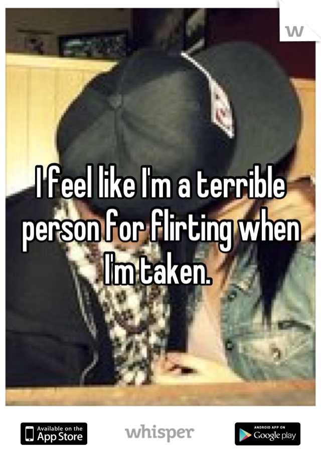 I feel like I'm a terrible person for flirting when I'm taken. 