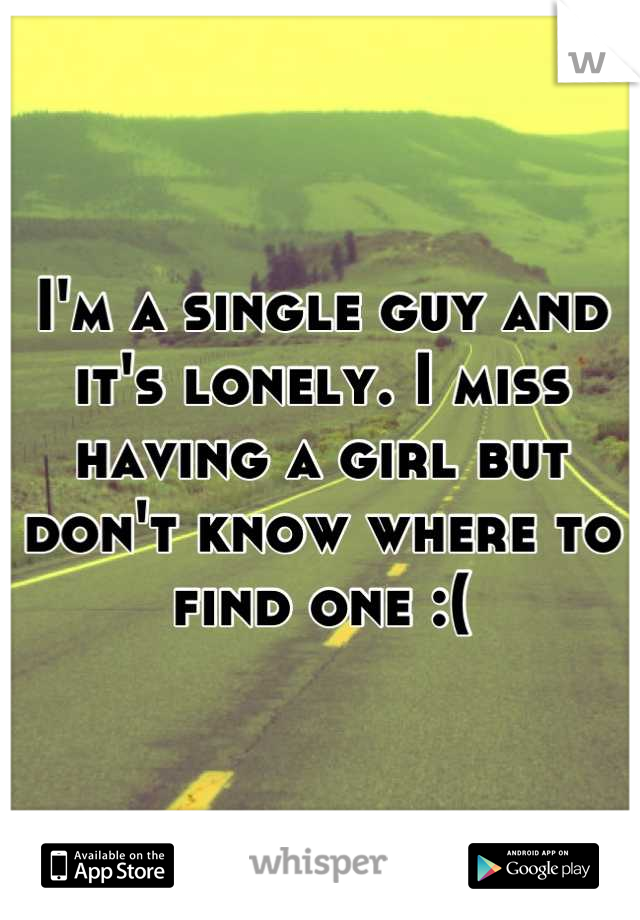 I'm a single guy and it's lonely. I miss having a girl but don't know where to find one :(