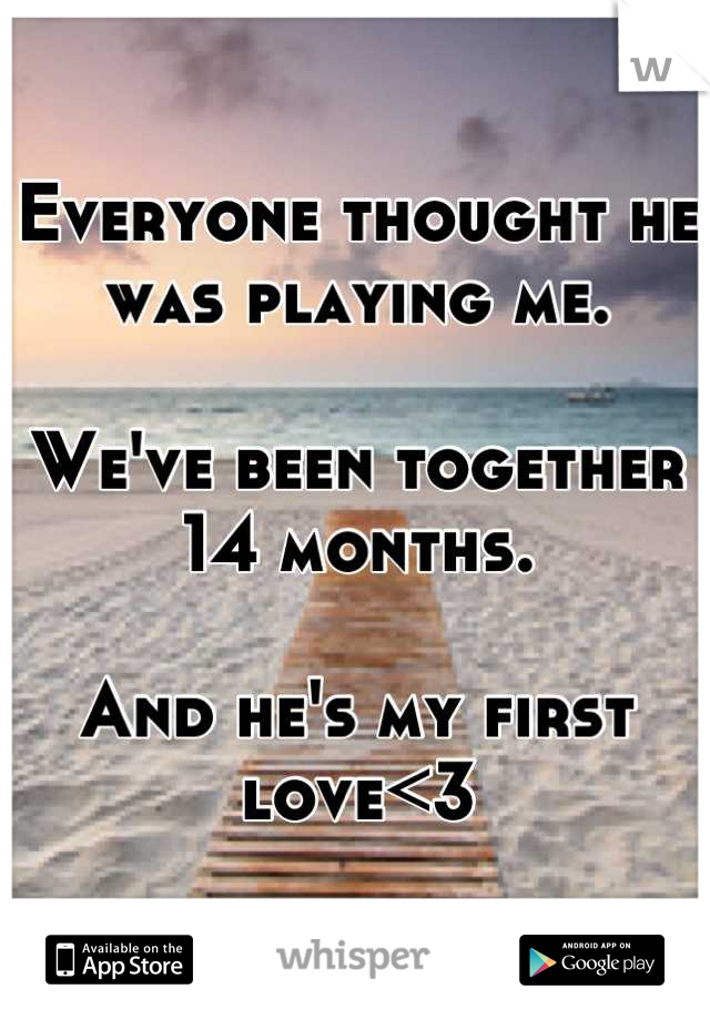 Everyone thought he was playing me. 

We've been together 14 months.

And he's my first love<3
