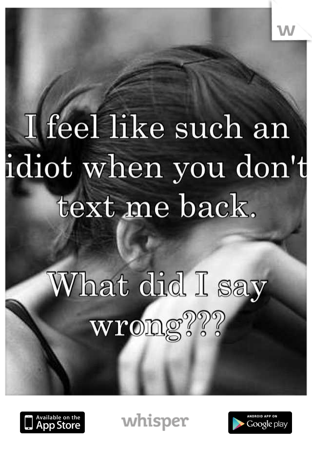 I feel like such an idiot when you don't text me back. 

What did I say wrong???