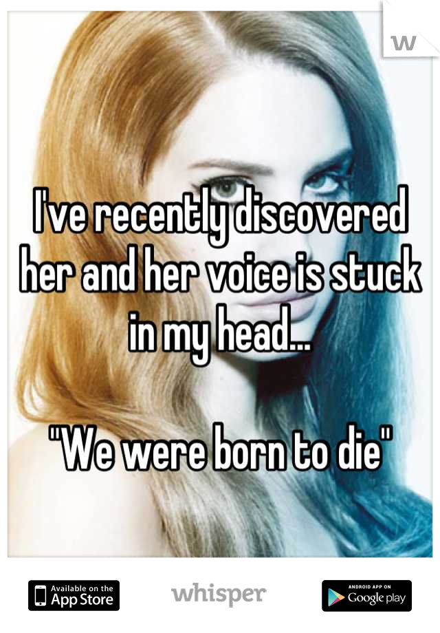 I've recently discovered her and her voice is stuck in my head...

"We were born to die"
