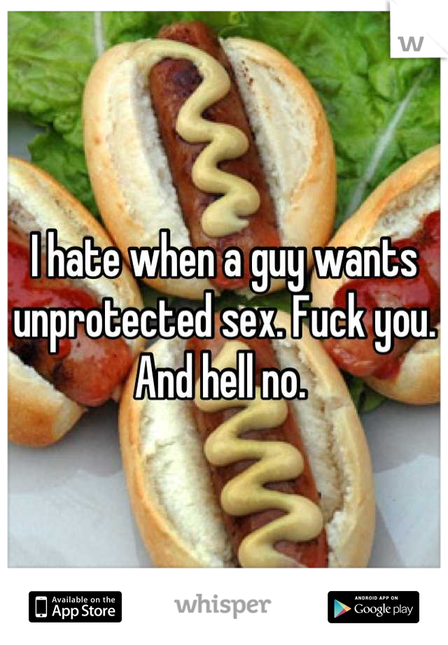 I hate when a guy wants unprotected sex. Fuck you. And hell no. 