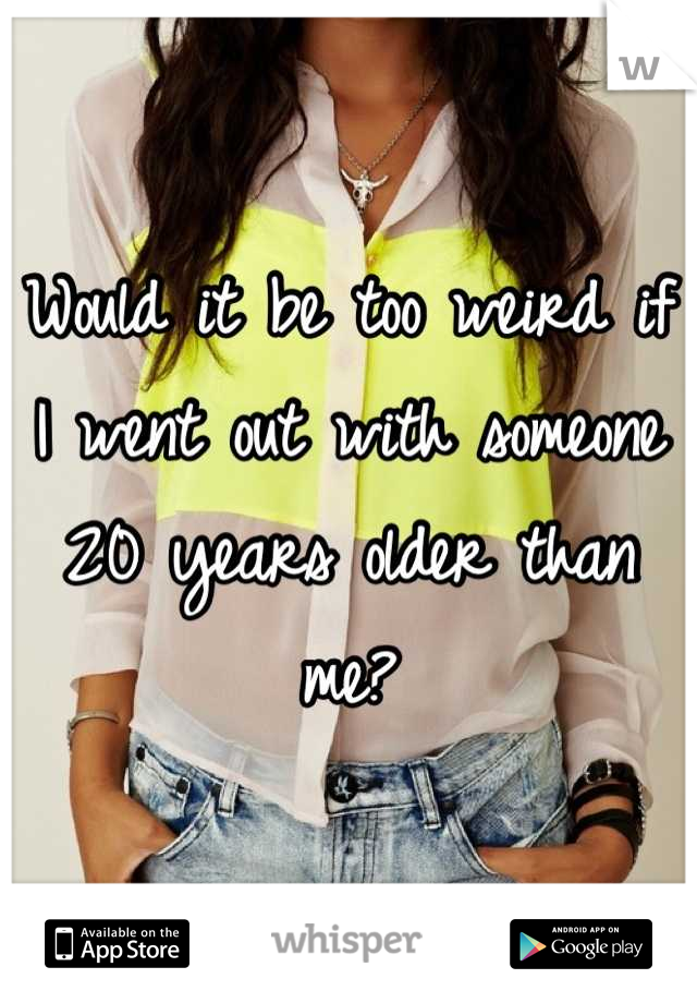 Would it be too weird if I went out with someone 20 years older than me?
