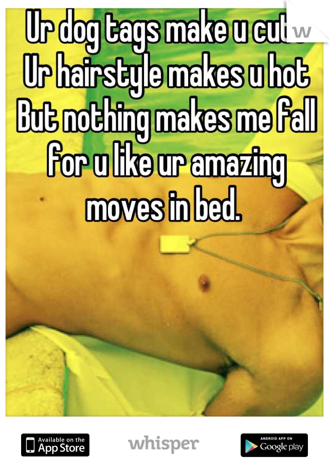 Ur dog tags make u cute 
Ur hairstyle makes u hot 
But nothing makes me fall for u like ur amazing moves in bed. 