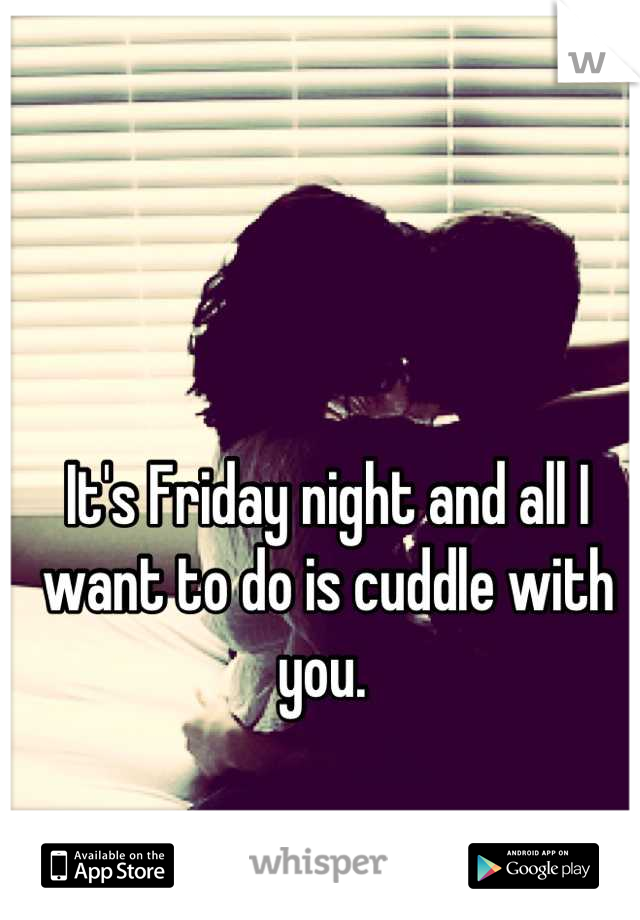 It's Friday night and all I want to do is cuddle with you. 