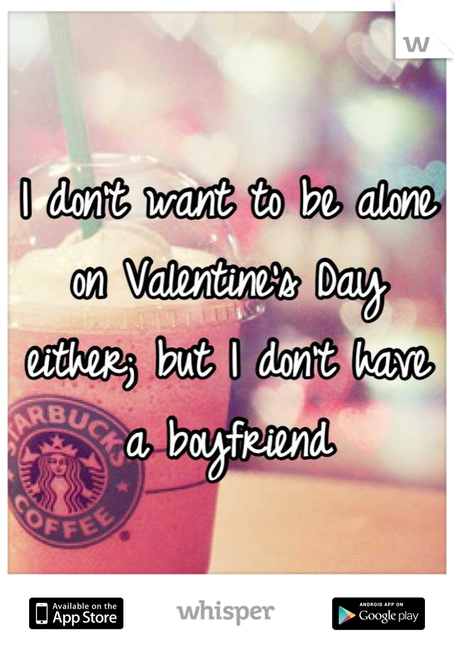I don't want to be alone on Valentine's Day either; but I don't have a boyfriend