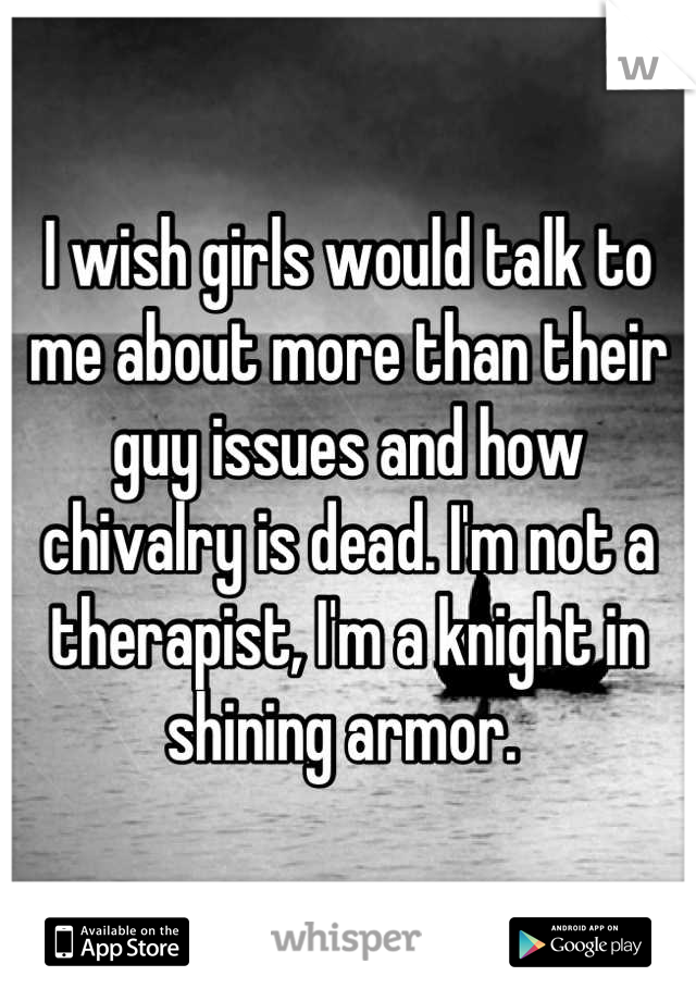 I wish girls would talk to me about more than their guy issues and how chivalry is dead. I'm not a therapist, I'm a knight in shining armor. 