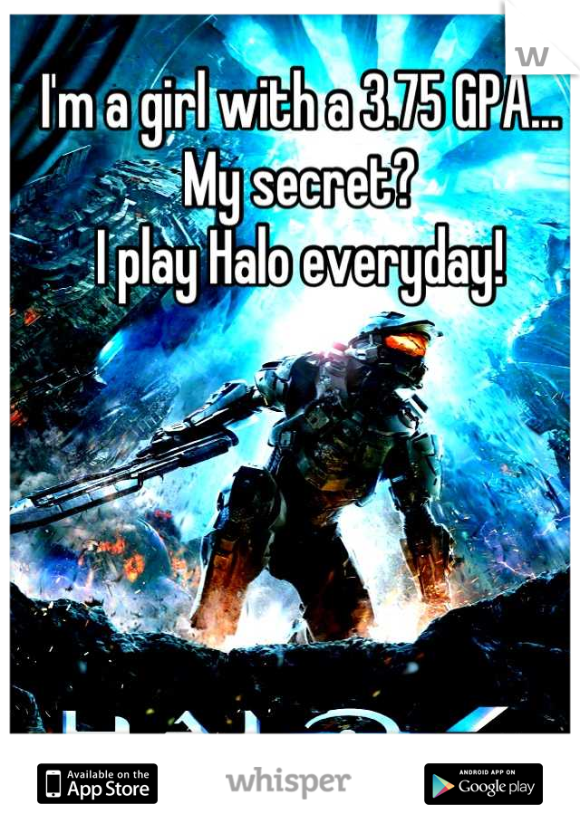 I'm a girl with a 3.75 GPA...
My secret? 
I play Halo everyday!