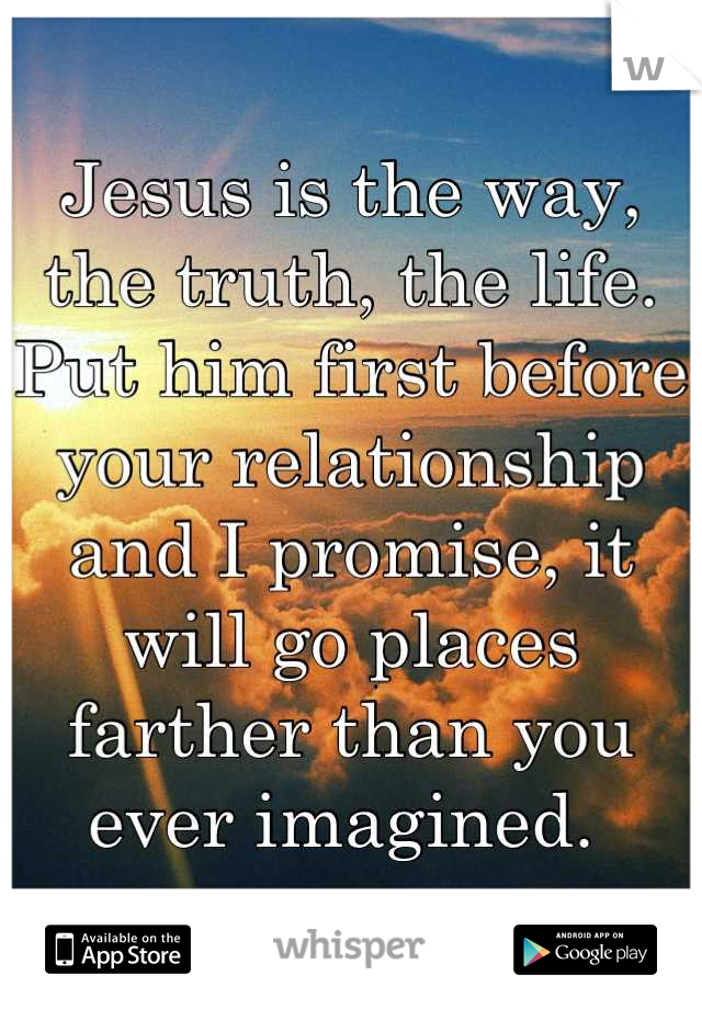 Jesus is the way, the truth, the life. Put him first before your relationship and I promise, it will go places farther than you ever imagined. 