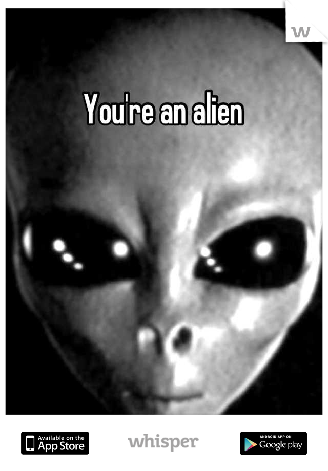 You're an alien