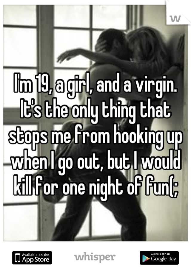 I'm 19, a girl, and a virgin. 
It's the only thing that stops me from hooking up when I go out, but I would kill for one night of fun(;