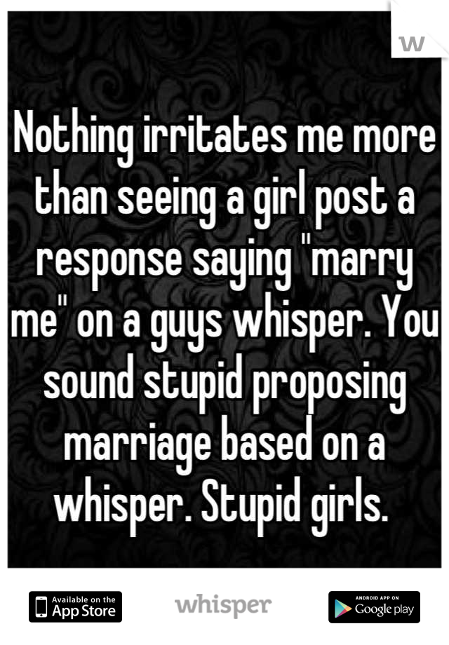 Nothing irritates me more than seeing a girl post a response saying "marry me" on a guys whisper. You sound stupid proposing marriage based on a whisper. Stupid girls. 