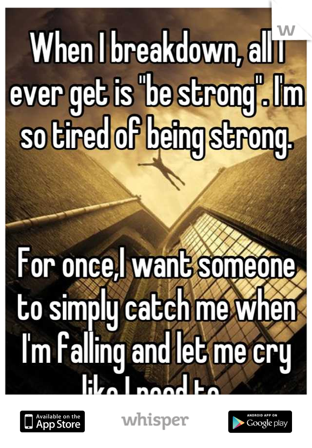 When I breakdown, all I ever get is "be strong". I'm so tired of being strong. 


For once,I want someone to simply catch me when I'm falling and let me cry like I need to. 