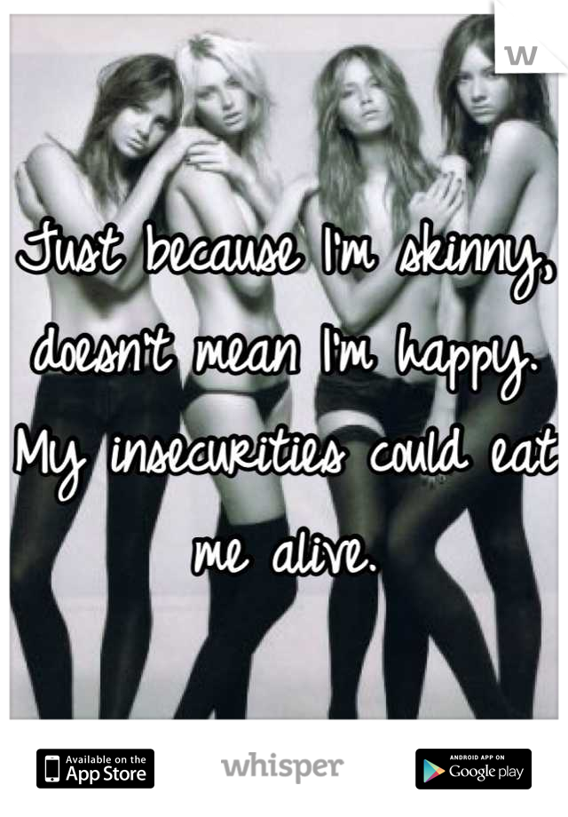 Just because I'm skinny, doesn't mean I'm happy. My insecurities could eat me alive.