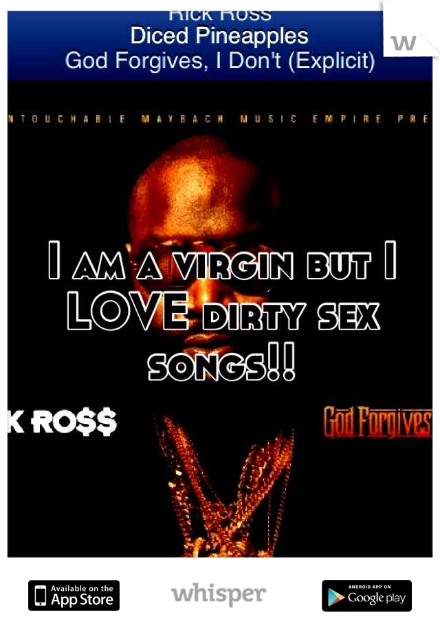 I am a virgin but I LOVE dirty sex songs!!
