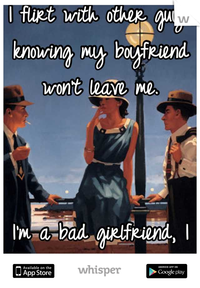 I flirt with other guys knowing my boyfriend won't leave me.



I'm a bad girlfriend, I know.