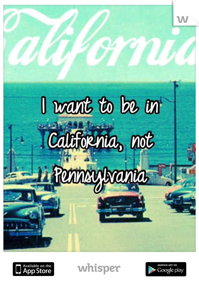 I want to be in California, not Pennsylvania