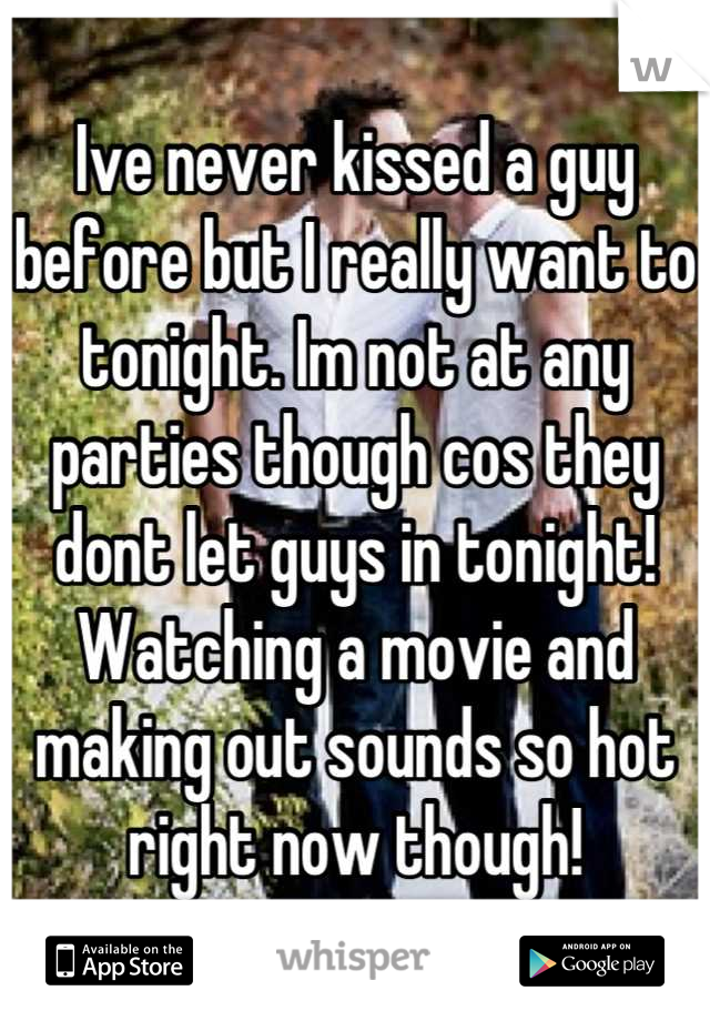 Ive never kissed a guy before but I really want to tonight. Im not at any parties though cos they dont let guys in tonight! Watching a movie and making out sounds so hot right now though!