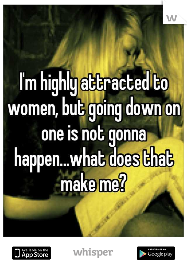 I'm highly attracted to women, but going down on one is not gonna happen...what does that make me?
