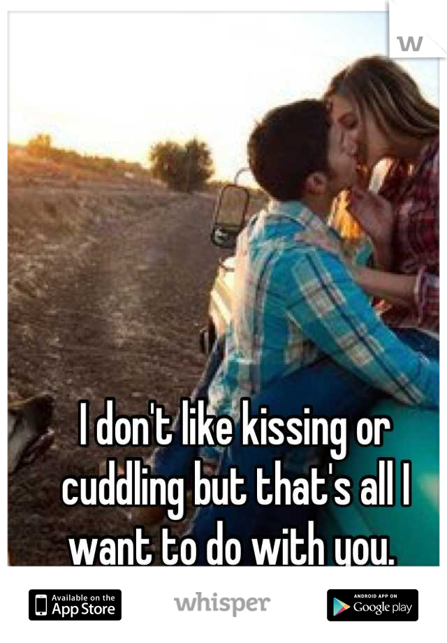 I don't like kissing or cuddling but that's all I want to do with you. 