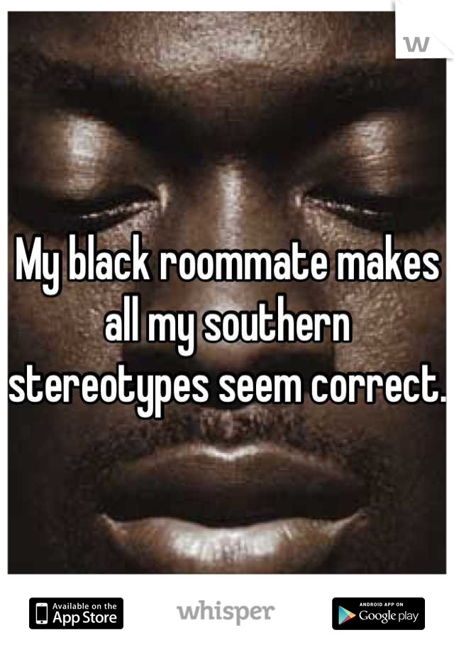 My black roommate makes all my southern stereotypes seem correct.