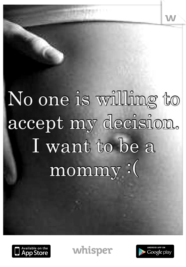 No one is willing to accept my decision. I want to be a mommy :(