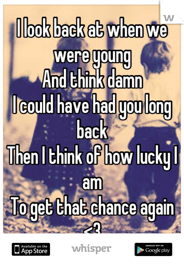 I look back at when we were young
And think damn
I could have had you long back
Then I think of how lucky I am
To get that chance again <3