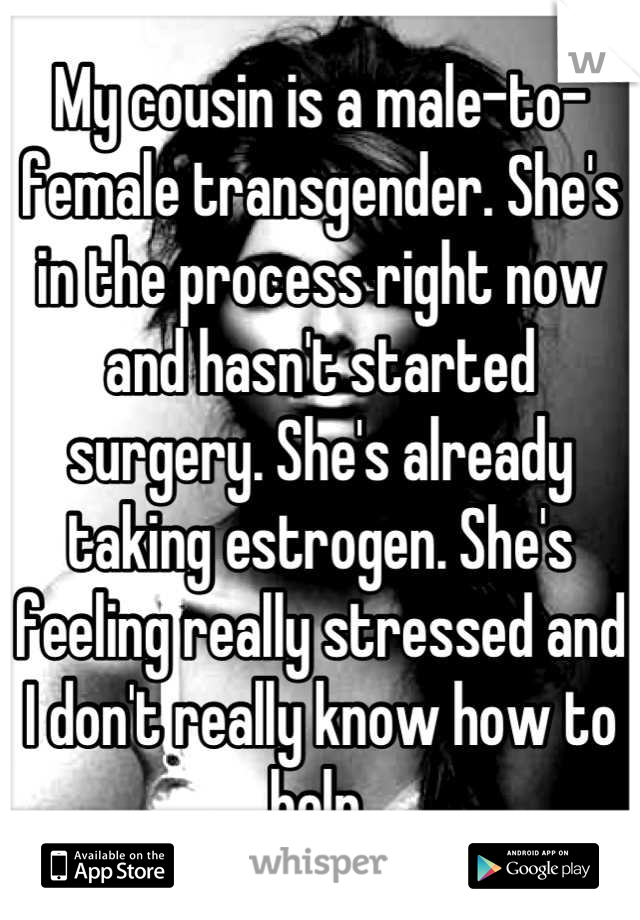 My cousin is a male-to-female transgender. She's in the process right now and hasn't started surgery. She's already taking estrogen. She's feeling really stressed and I don't really know how to help.