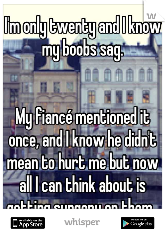 I'm only twenty and I know my boobs sag. 


My fiancé mentioned it once, and I know he didn't mean to hurt me but now all I can think about is getting surgery on them. 