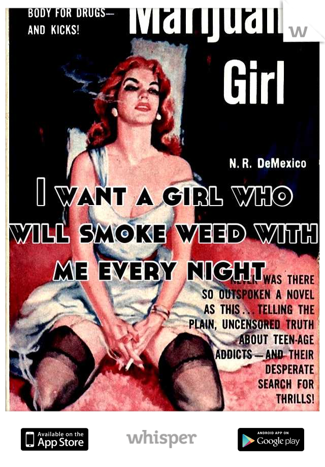 I want a girl who will smoke weed with me every night 