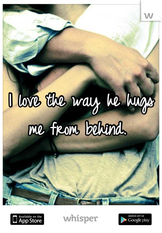 I love the way he hugs me from behind. 