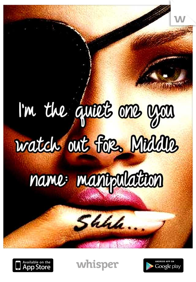 I'm the quiet one you watch out for. Middle name: manipulation