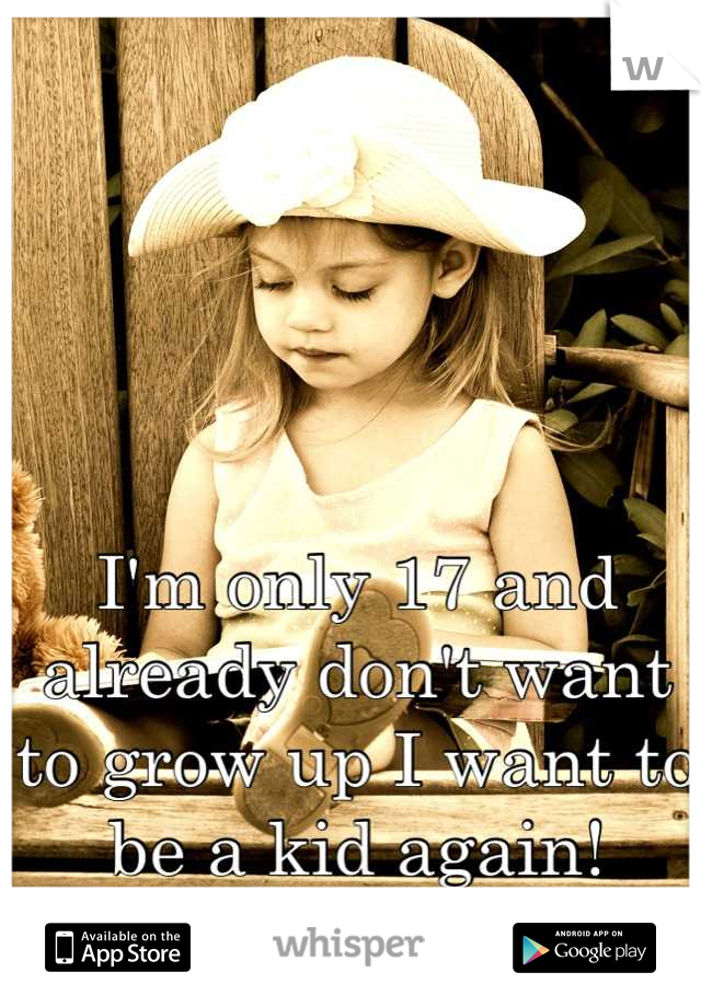 I'm only 17 and already don't want to grow up I want to be a kid again!