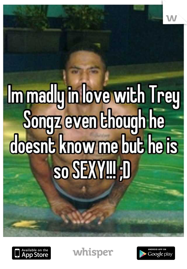Im madly in love with Trey Songz even though he doesnt know me but he is so SEXY!!! ;D 