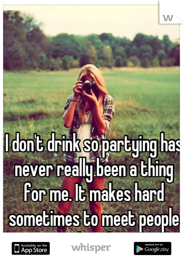 I don't drink so partying has never really been a thing for me. It makes hard sometimes to meet people though.