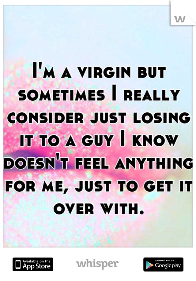 I'm a virgin but sometimes I really consider just losing it to a guy I know doesn't feel anything for me, just to get it over with.