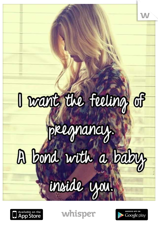 I want the feeling of pregnancy.
A bond with a baby inside you.
This is what I crave.
