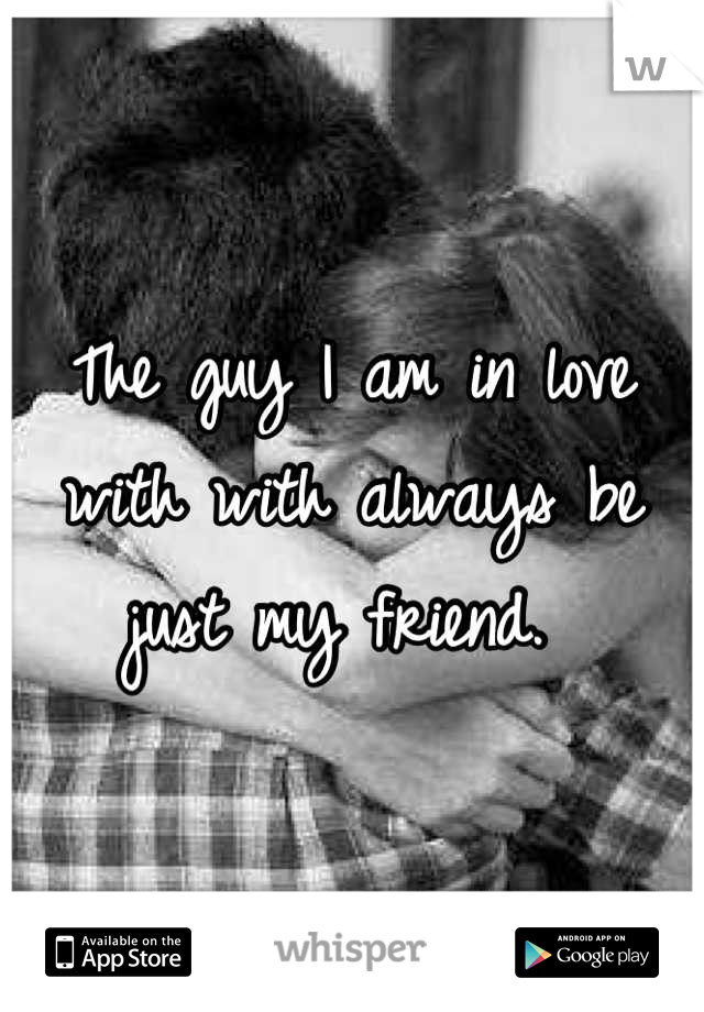 The guy I am in love with with always be just my friend. 