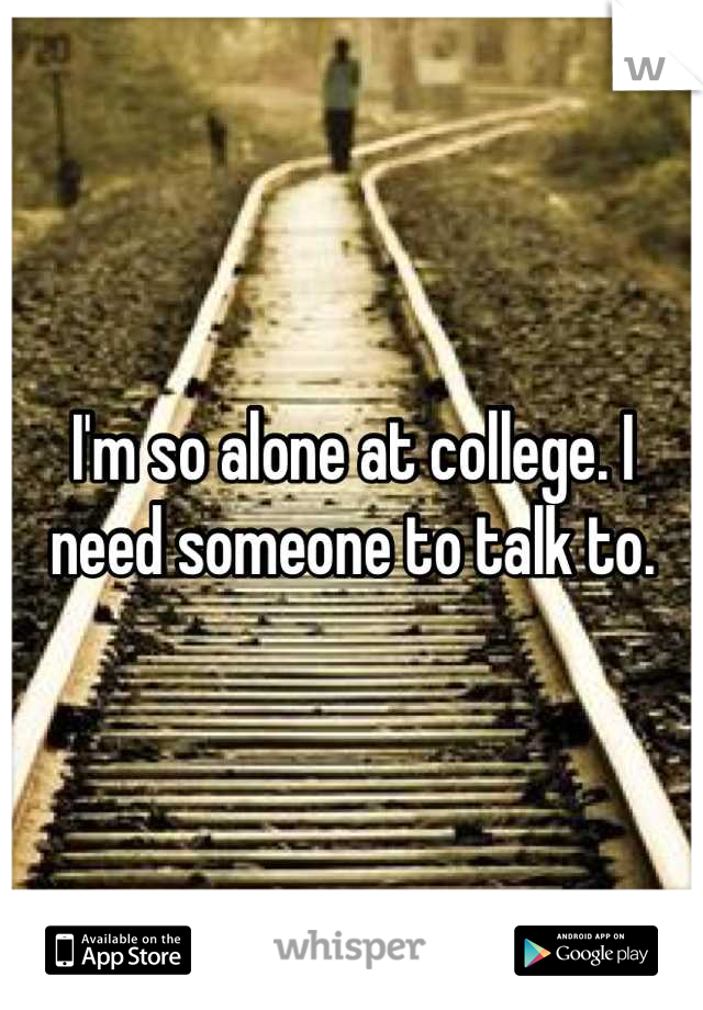 I'm so alone at college. I need someone to talk to.