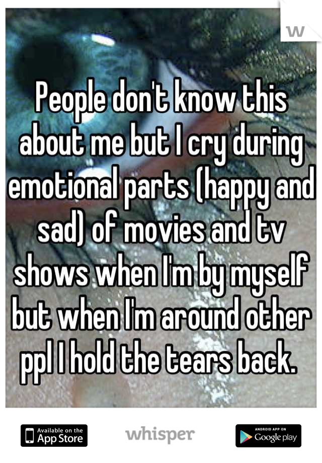 People don't know this about me but I cry during emotional parts (happy and sad) of movies and tv shows when I'm by myself but when I'm around other ppl I hold the tears back. 