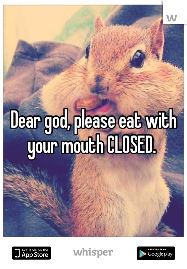 Dear god, please eat with your mouth CLOSED. 