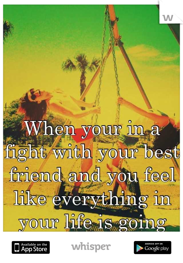 When your in a fight with your best friend and you feel like everything in your life is going downhill :/