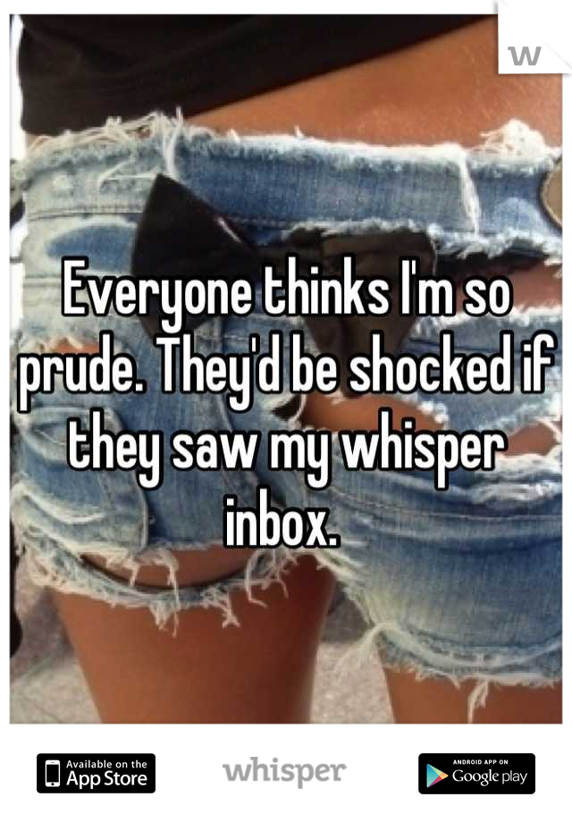 Everyone thinks I'm so prude. They'd be shocked if they saw my whisper inbox. 